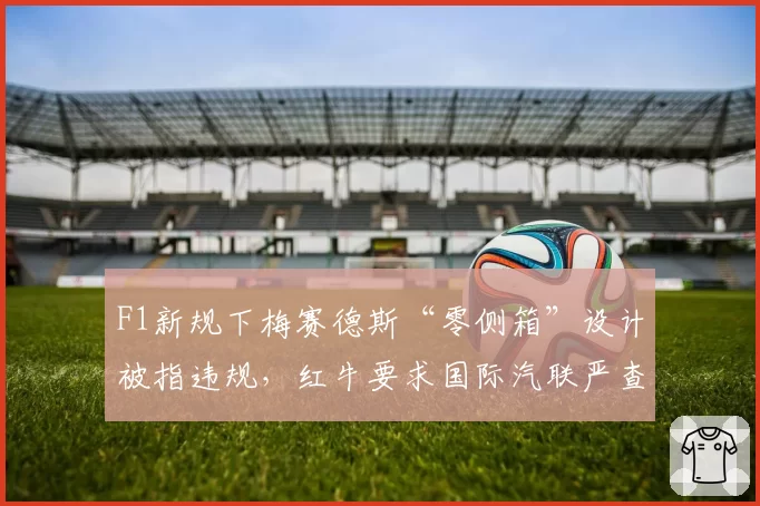 F1新规下梅赛德斯“零侧箱”设计被指违规，红牛要求国际汽联严查