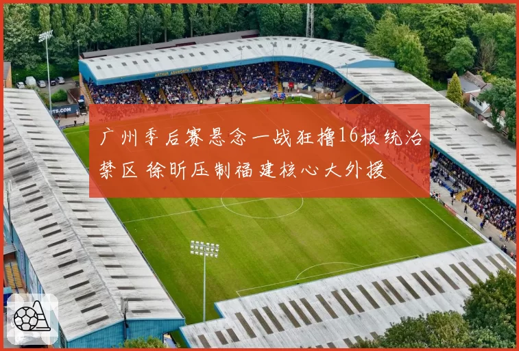 广州季后赛悬念一战狂撸16板统治禁区 徐昕压制福建核心大外援