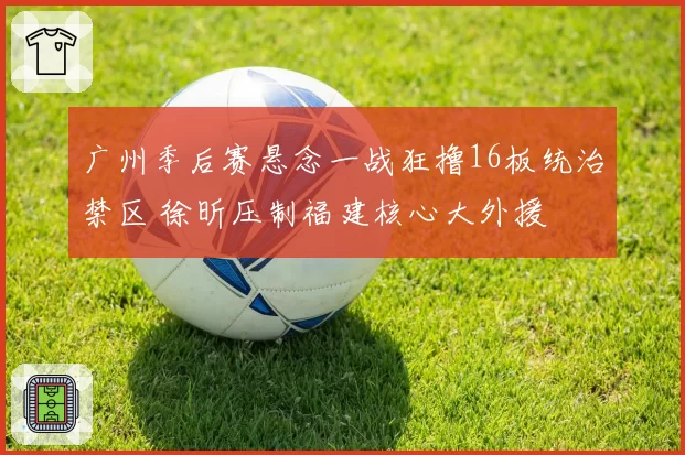 广州季后赛悬念一战狂撸16板统治禁区 徐昕压制福建核心大外援