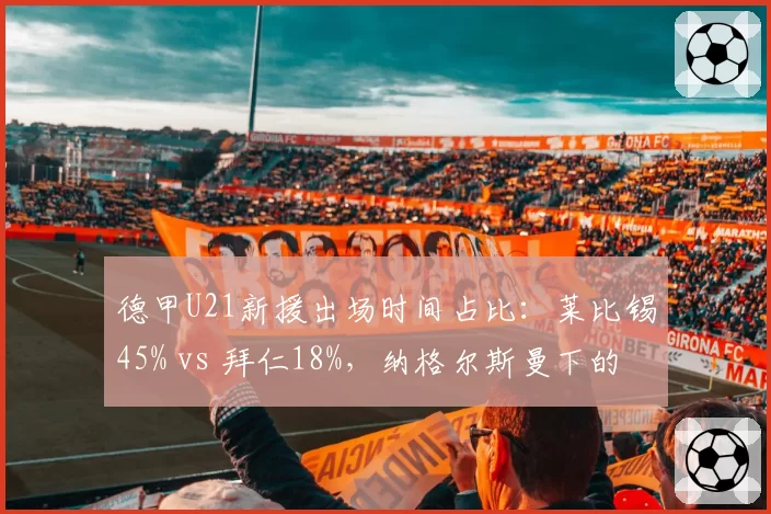 德甲U21新援出场时间占比：莱比锡45% vs 拜仁18%，纳格尔斯曼下的年轻化差异